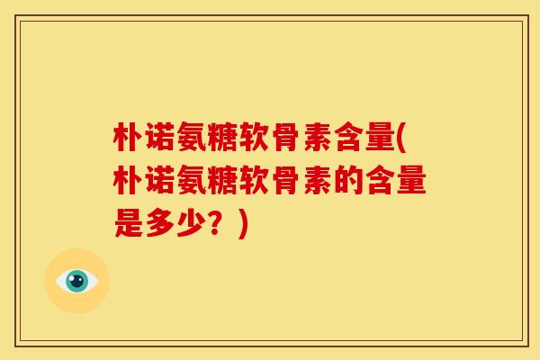 朴诺氨糖软骨素含量(朴诺氨糖软骨素的含量是多少？)