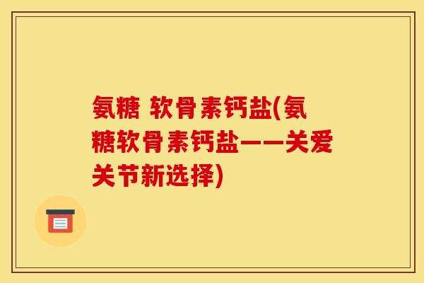 氨糖 软骨素钙盐(氨糖软骨素钙盐——关爱关节新选择)