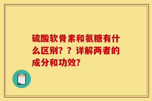 硫酸软骨素和氨糖有什么区别??详解两者的成分和功效?-第1张图片-关节骑士 硫酸软骨素和氨糖有什么区别??详解两者的成分和功效?-第1张图片-关节骑士