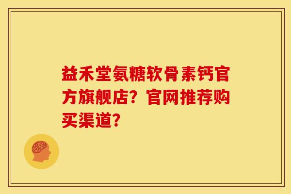 益禾堂氨糖软骨素钙官方旗舰店?官网推荐购买渠道?-第1张图片-关节骑士 益禾堂氨糖软骨素钙官方旗舰店?官网推荐购买渠道?-第1张图片-关节骑士