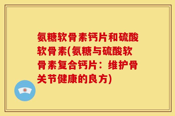 氨糖软骨素钙片和硫酸软骨素(氨糖与硫酸软骨素复合钙片：维护骨关节健康的良方)