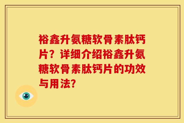 裕鑫升氨糖软骨素肽钙片？详细介绍裕鑫升氨糖软骨素肽钙片的功效与用法？
