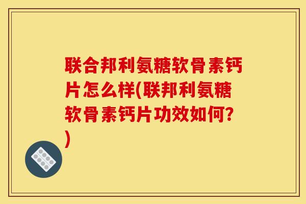 联合邦利氨糖软骨素钙片怎么样(联邦利氨糖软骨素钙片功效如何？)-第1张图片-关节骑士