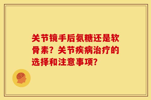 关节镜手后氨糖还是软骨素？关节疾病治疗的选择和注意事项？