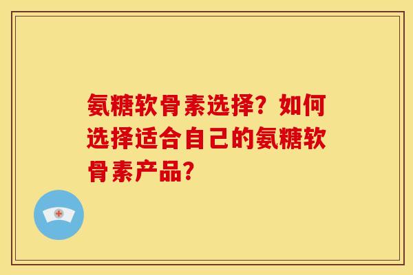 氨糖软骨素选择?如何选择适合自己的氨糖软骨素产品?-第1张图片-关节骑士 氨糖软骨素选择?如何选择适合自己的氨糖软骨素产品?-第1张图片-关节骑士