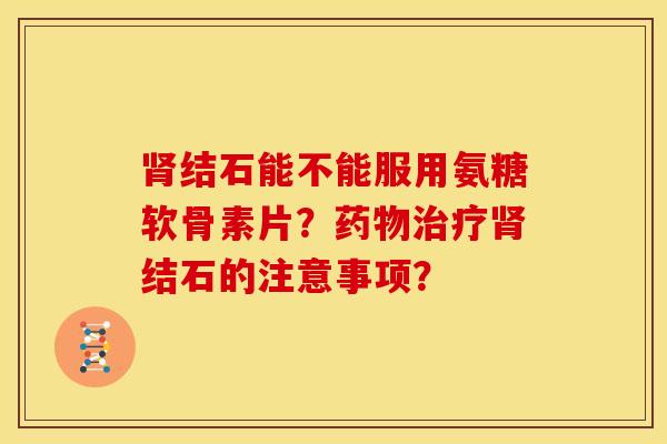 肾结石能不能服用氨糖软骨素片?药物治疗肾结石的注意事项?-第1张图片-关节骑士 肾结石能不能服用氨糖软骨素片?药物治疗肾结石的注意事项?-第1张图片-关节骑士