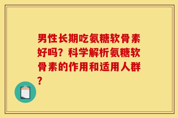 男性长期吃氨糖软骨素好吗？科学解析氨糖软骨素的作用和适用人群？-第1张图片-关节骑士