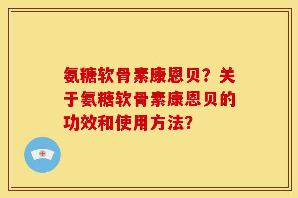 氨糖软骨素康恩贝？关于氨糖软骨素康恩贝的功效和使用方法？