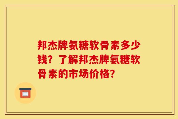 邦杰牌氨糖软骨素多少钱？了解邦杰牌氨糖软骨素的市场价格？