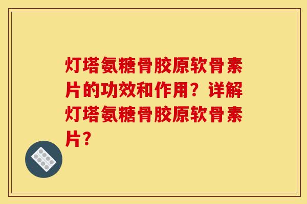 灯塔氨糖骨胶原软骨素片的功效和作用?详解灯塔氨糖骨胶原软骨素片?-第1张图片-关节骑士 灯塔氨糖骨胶原软骨素片的功效和作用?详解灯塔氨糖骨胶原软骨素片?-第1张图片-关节骑士