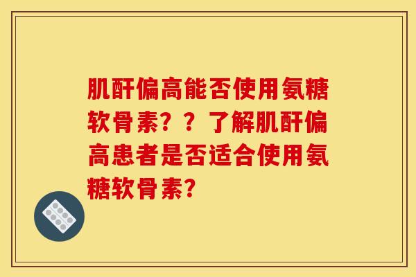 肌酐偏高能否使用氨糖软骨素？？了解肌酐偏高患者是否适合使用氨糖软骨素？