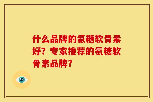 什么品牌的氨糖软骨素好？专家推荐的氨糖软骨素品牌？