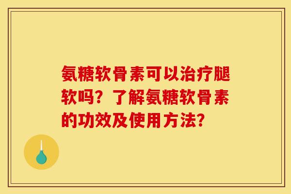 氨糖软骨素可以治疗腿软吗？了解氨糖软骨素的功效及使用方法？