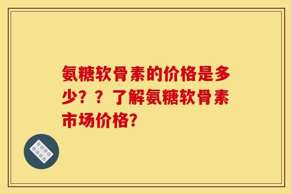 氨糖软骨素的价格是多少？？了解氨糖软骨素市场价格？