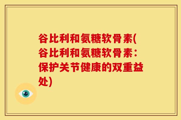 谷比利和氨糖软骨素(谷比利和氨糖软骨素:保护关节健康的双重益处)-第1张图片-关节骑士 谷比利和氨糖软骨素(谷比利和氨糖软骨素:保护关节健康的双重益处)-第1张图片-关节骑士