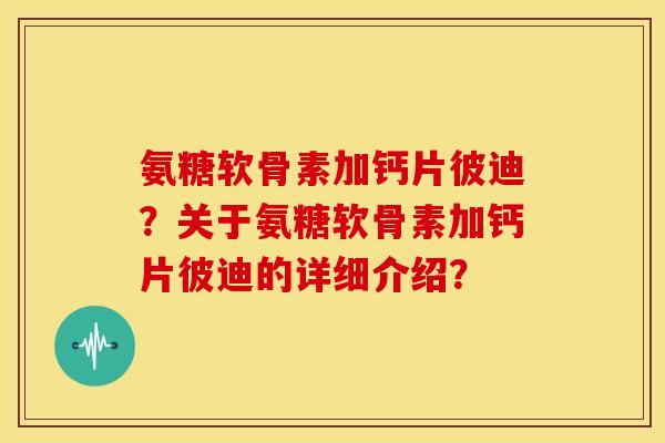 氨糖软骨素加钙片彼迪？关于氨糖软骨素加钙片彼迪的详细介绍？-第1张图片-关节骑士