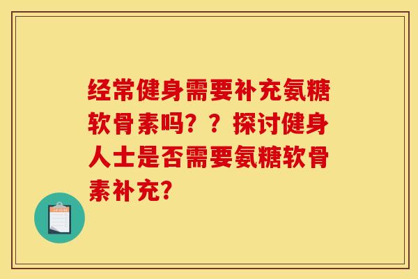 经常健身需要补充氨糖软骨素吗??探讨健身人士是否需要氨糖软骨素补充?-第1张图片-关节骑士 经常健身需要补充氨糖软骨素吗??探讨健身人士是否需要氨糖软骨素补充?-第1张图片-关节骑士