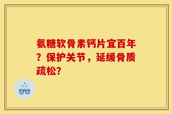 氨糖软骨素钙片宜百年？保护关节，延缓骨质疏松？