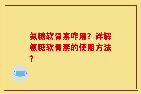 氨糖软骨素咋用？详解氨糖软骨素的使用方法？