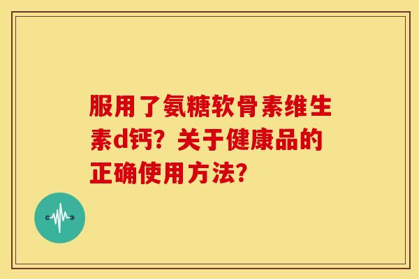 服用了氨糖软骨素维生素d钙？关于健康品的正确使用方法？