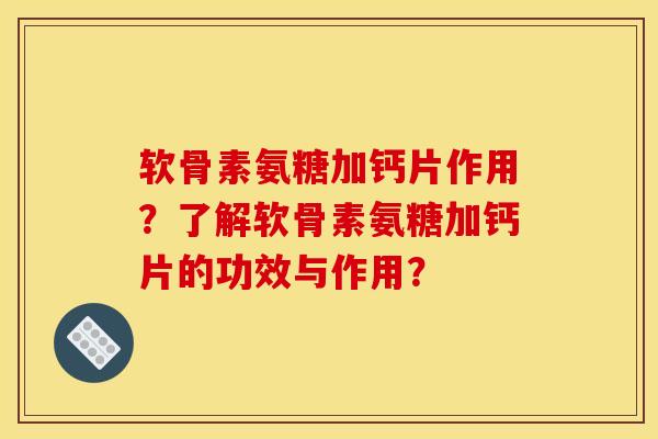 软骨素氨糖加钙片作用？了解软骨素氨糖加钙片的功效与作用？