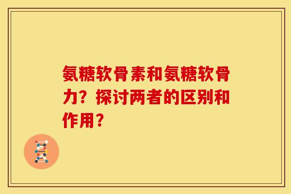 氨糖软骨素和氨糖软骨力?探讨两者的区别和作用?-第1张图片-关节骑士 氨糖软骨素和氨糖软骨力?探讨两者的区别和作用?-第1张图片-关节骑士