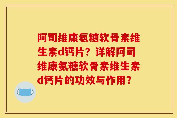 阿司维康氨糖软骨素维生素d钙片？详解阿司维康氨糖软骨素维生素d钙片的功效与作用？