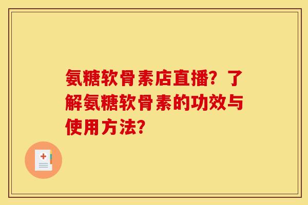氨糖软骨素店直播？了解氨糖软骨素的功效与使用方法？-第1张图片-关节骑士