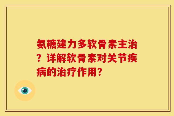 氨糖建力多软骨素主治？详解软骨素对关节疾病的治疗作用？