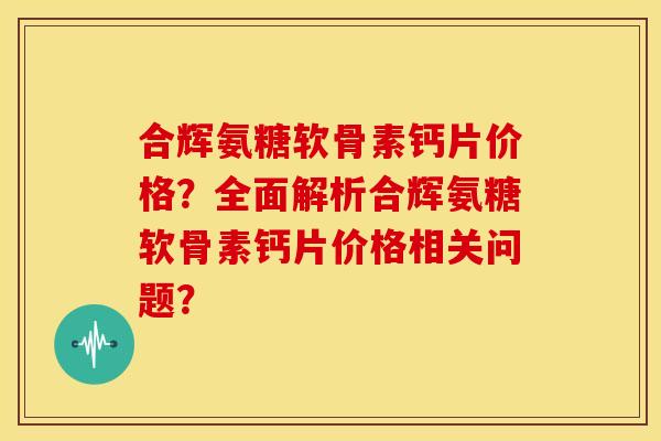 合辉氨糖软骨素钙片价格?全面解析合辉氨糖软骨素钙片价格相关问题?-第1张图片-关节骑士 合辉氨糖软骨素钙片价格?全面解析合辉氨糖软骨素钙片价格相关问题?-第1张图片-关节骑士