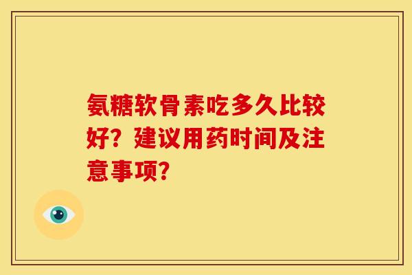 氨糖软骨素吃多久比较好?建议用药时间及注意事项?-第1张图片-关节骑士 氨糖软骨素吃多久比较好?建议用药时间及注意事项?-第1张图片-关节骑士