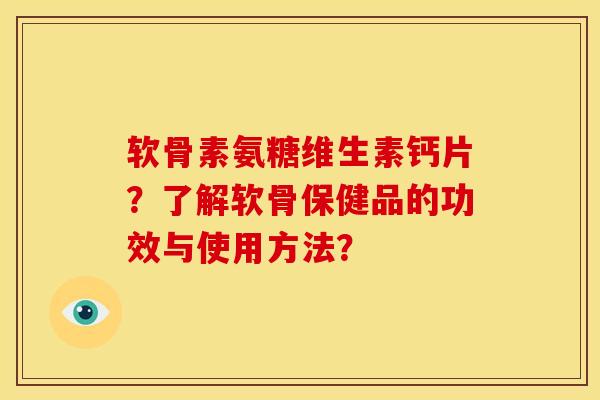 软骨素氨糖维生素钙片？了解软骨保健品的功效与使用方法？