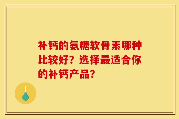 补钙的氨糖软骨素哪种比较好?选择最适合你的补钙产品?-第1张图片-关节骑士 补钙的氨糖软骨素哪种比较好?选择最适合你的补钙产品?-第1张图片-关节骑士