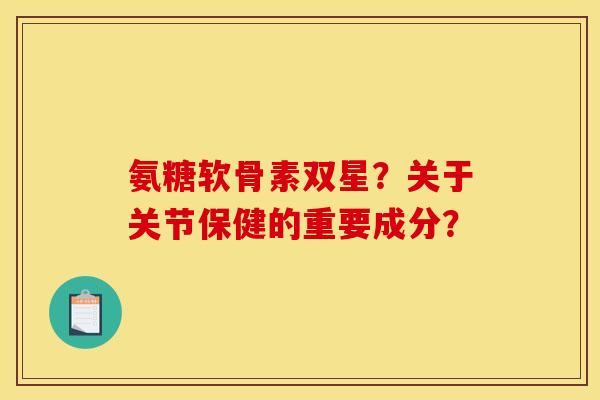 氨糖软骨素双星？关于关节保健的重要成分？