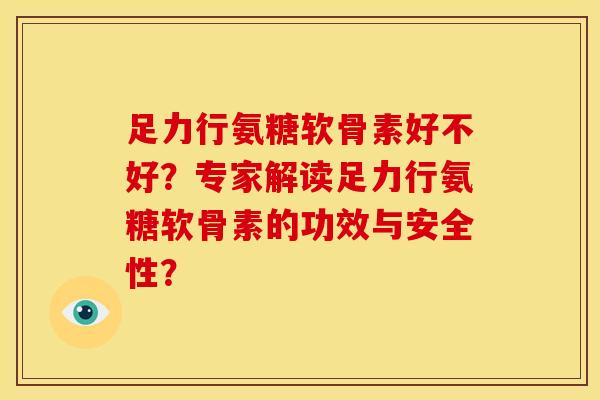 足力行氨糖软骨素好不好？专家解读足力行氨糖软骨素的功效与安全性？