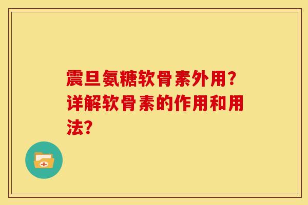 震旦氨糖软骨素外用？详解软骨素的作用和用法？