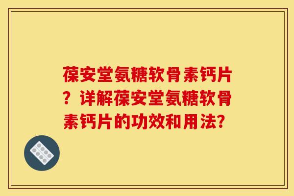 葆安堂氨糖软骨素钙片?详解葆安堂氨糖软骨素钙片的功效和用法?-第1张图片-关节骑士 葆安堂氨糖软骨素钙片?详解葆安堂氨糖软骨素钙片的功效和用法?-第1张图片-关节骑士