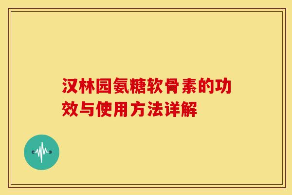 汉林园氨糖软骨素的功效与使用方法详解