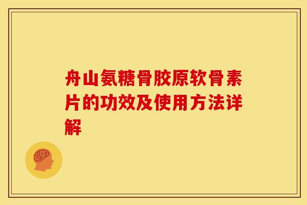 舟山氨糖骨胶原软骨素片的功效及使用方法详解-第1张图片-关节骑士