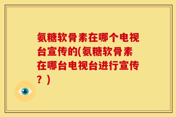 氨糖软骨素在哪个电视台宣传的(氨糖软骨素在哪台电视台进行宣传？)-第1张图片-关节骑士