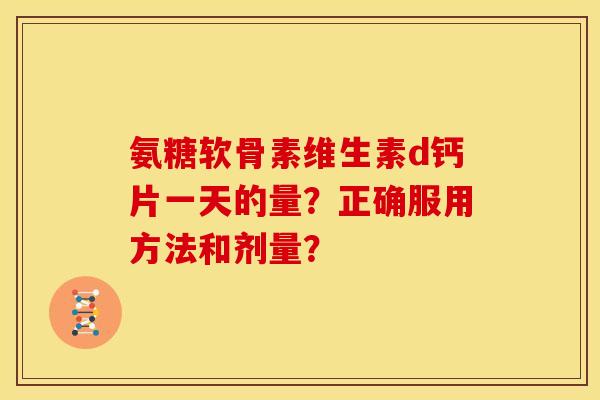 氨糖软骨素维生素d钙片一天的量?正确服用方法和剂量?-第1张图片-关节骑士 氨糖软骨素维生素d钙片一天的量?正确服用方法和剂量?-第1张图片-关节骑士