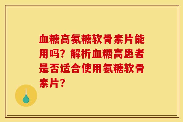 血糖高氨糖软骨素片能用吗？解析血糖高患者是否适合使用氨糖软骨素片？