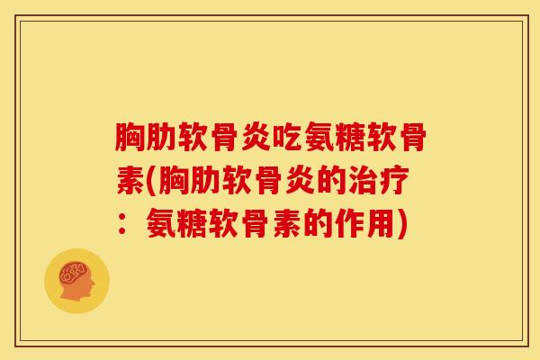 胸肋软骨炎吃氨糖软骨素(胸肋软骨炎的治疗：氨糖软骨素的作用)-第1张图片-关节骑士