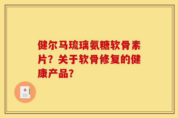 健尔马琉璃氨糖软骨素片?关于软骨修复的健康产品?-第1张图片-关节骑士 健尔马琉璃氨糖软骨素片?关于软骨修复的健康产品?-第1张图片-关节骑士
