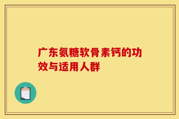 广东氨糖软骨素钙的功效与适用人群