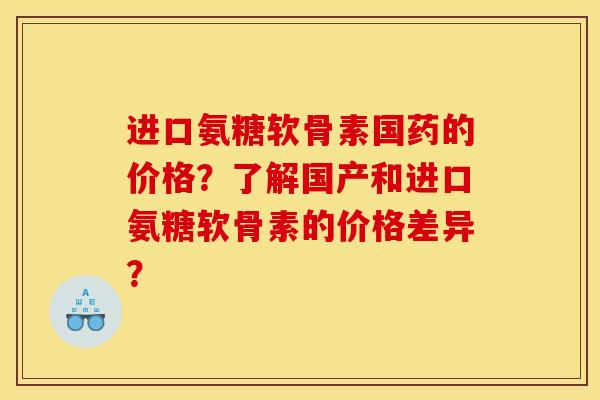 进口氨糖软骨素国药的价格？了解国产和进口氨糖软骨素的价格差异？-第1张图片-关节骑士