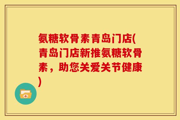 氨糖软骨素青岛门店(青岛门店新推氨糖软骨素，助您关爱关节健康)