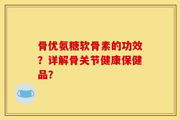 骨优氨糖软骨素的功效?详解骨关节健康保健品?-第1张图片-关节骑士 骨优氨糖软骨素的功效?详解骨关节健康保健品?-第1张图片-关节骑士