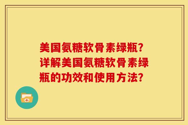 美国氨糖软骨素绿瓶？详解美国氨糖软骨素绿瓶的功效和使用方法？-第1张图片-关节骑士