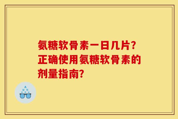 氨糖软骨素一日几片？正确使用氨糖软骨素的剂量指南？